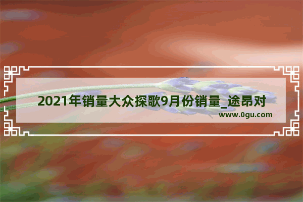 2021年销量大众探歌9月份销量_途昂对比途昂x销量对比