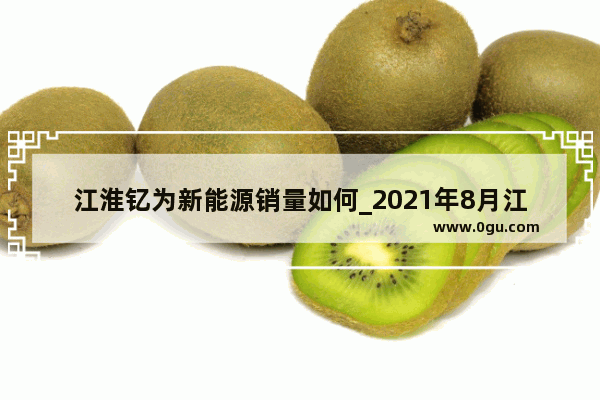 江淮钇为新能源销量如何_2021年8月江淮汽车销量排行