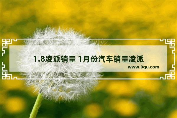 1.8凌派销量 1月份汽车销量凌派