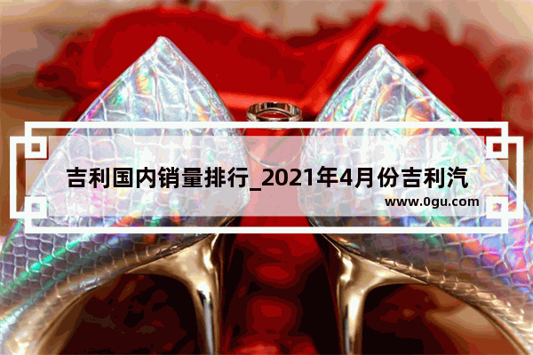 吉利国内销量排行_2021年4月份吉利汽车总销量