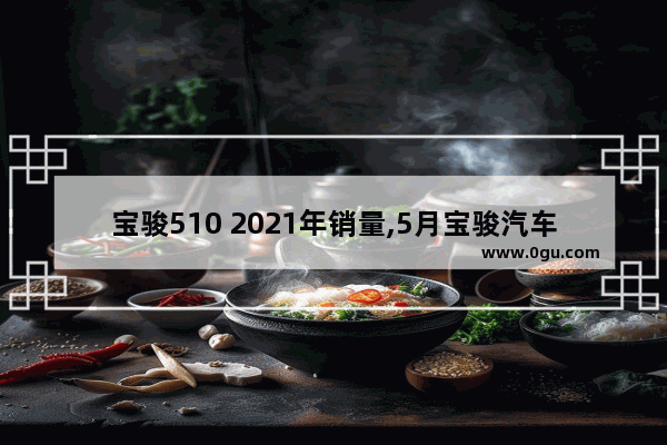 宝骏510 2021年销量,5月宝骏汽车销量排行榜