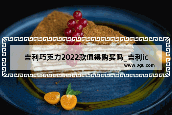 吉利巧克力2022款值得购买吗_吉利icon巧克力新车全险费用