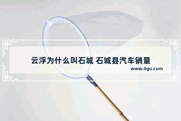 云浮为什么叫石城 石城县汽车销量