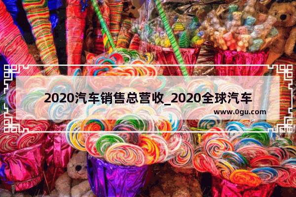 2020汽车销售总营收_2020全球汽车销售总额