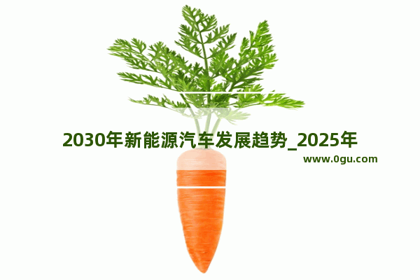 2030年新能源汽车发展趋势_2025年新能源车保有量预测