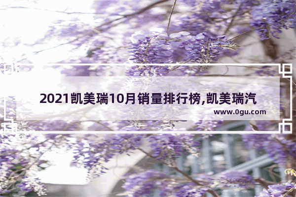 2021凯美瑞10月销量排行榜,凯美瑞汽车销量排名