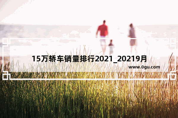 15万轿车销量排行2021_20219月suv销量排行榜