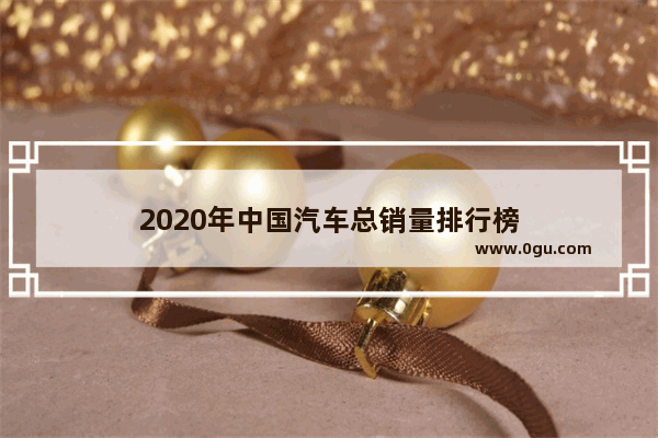 2020年中国汽车总销量排行榜