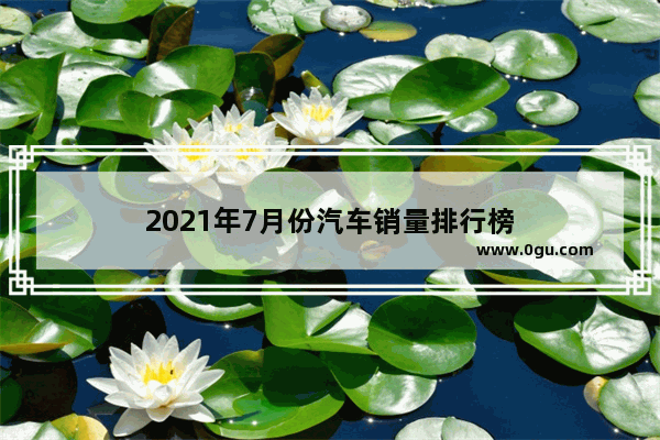 2021年7月份汽车销量排行榜