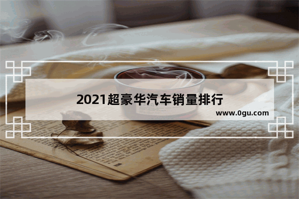 2021超豪华汽车销量排行