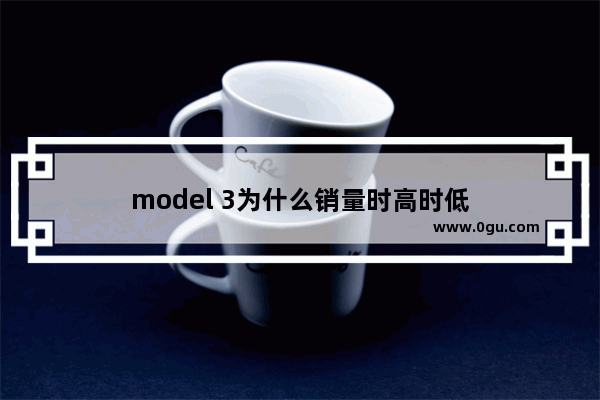 model 3为什么销量时高时低