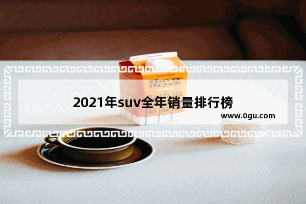 2021年suv全年销量排行榜