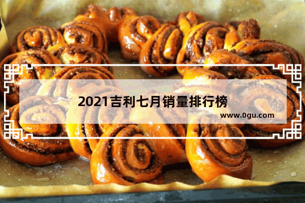 2021吉利七月销量排行榜