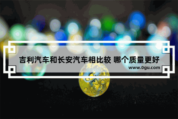 吉利汽车和长安汽车相比较 哪个质量更好