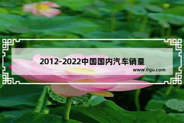 2012-2022中国国内汽车销量