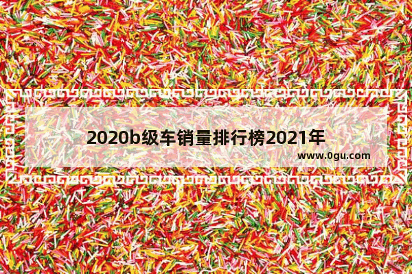 2020b级车销量排行榜2021年