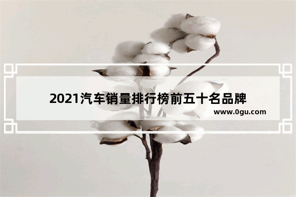 2021汽车销量排行榜前五十名品牌