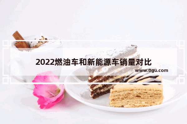 2022燃油车和新能源车销量对比