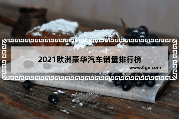 2021欧洲豪华汽车销量排行榜