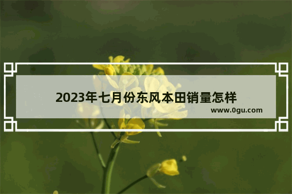 2023年七月份东风本田销量怎样