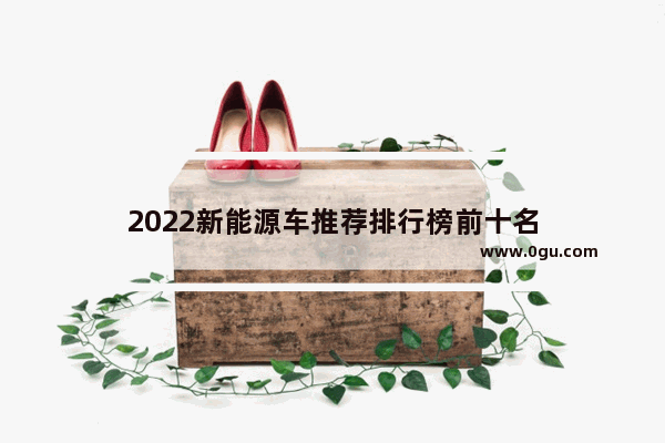 2022新能源车推荐排行榜前十名