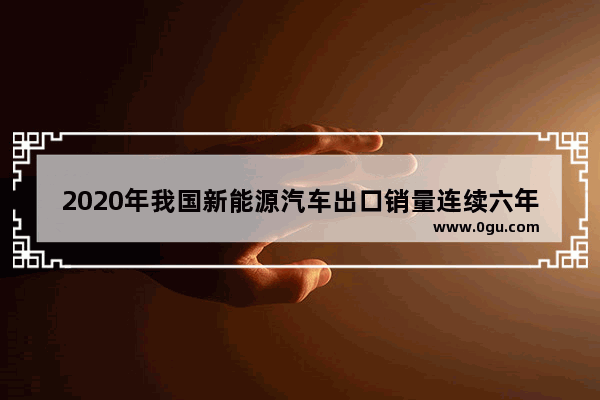 2020年我国新能源汽车出口销量连续六年排全球第几