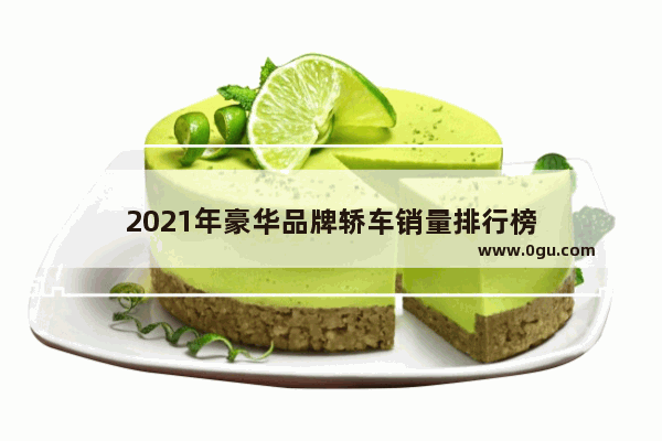 2021年豪华品牌轿车销量排行榜