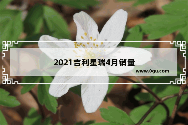 2021吉利星瑞4月销量