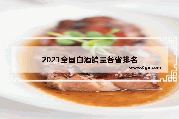 2021全国白酒销量各省排名