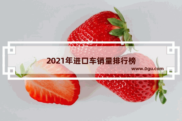 2021年进口车销量排行榜