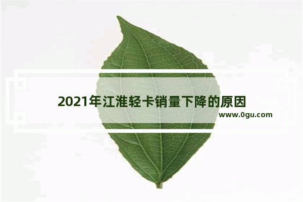 2021年江淮轻卡销量下降的原因