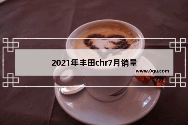 2021年丰田chr7月销量