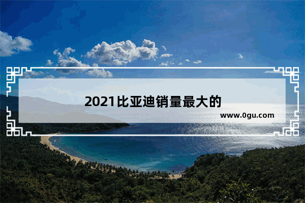 2021比亚迪销量最大的