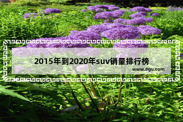 2015年到2020年suv销量排行榜