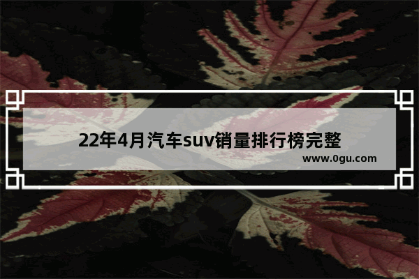 22年4月汽车suv销量排行榜完整