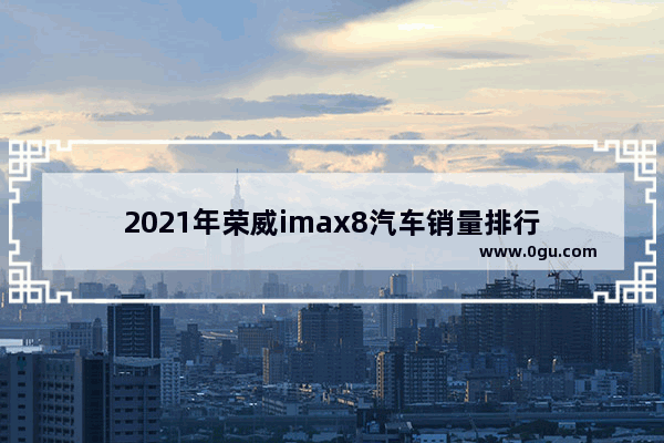 2021年荣威imax8汽车销量排行