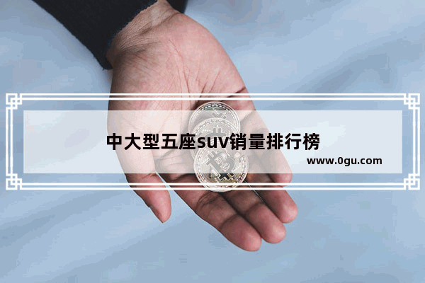 中大型五座suv销量排行榜