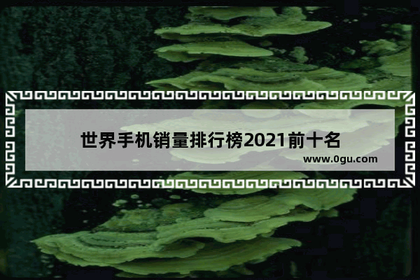 世界手机销量排行榜2021前十名