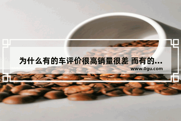 为什么有的车评价很高销量很差 而有的车评价不好 销量却很好