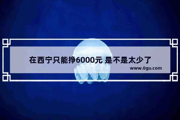 在西宁只能挣6000元 是不是太少了