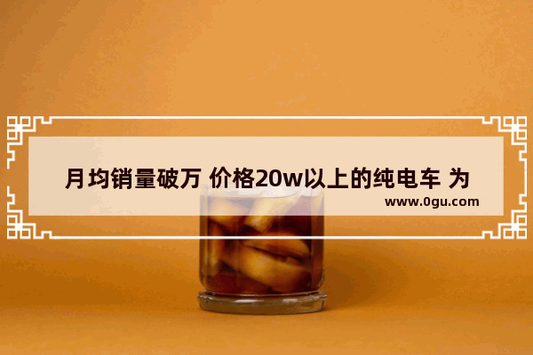 月均销量破万 价格20w以上的纯电车 为什么只有比亚迪汉EV