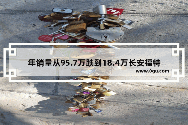 年销量从95.7万跌到18.4万长安福特只用了三年 你怎么看