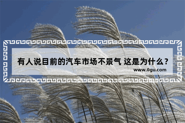 有人说目前的汽车市场不景气 这是为什么？你怎么看