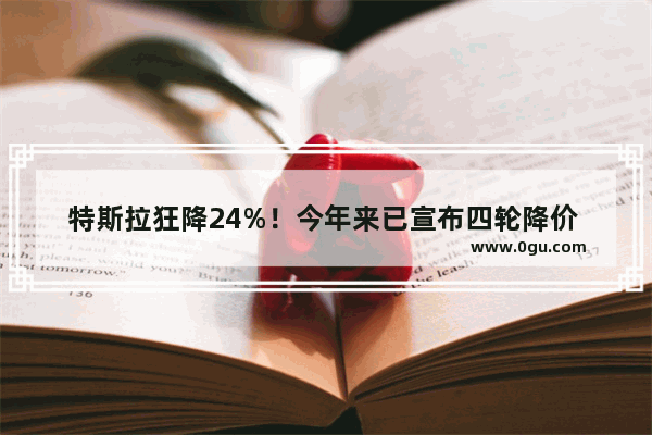 特斯拉狂降24%！今年来已宣布四轮降价 在华销量却大跌 释放什么信号