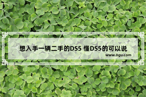 想入手一辆二手的DS5 懂DS5的可以说一下这个车的优缺点吗