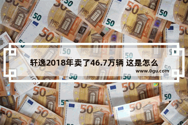 轩逸2018年卖了46.7万辆 这是怎么做到的 车子到底好在哪