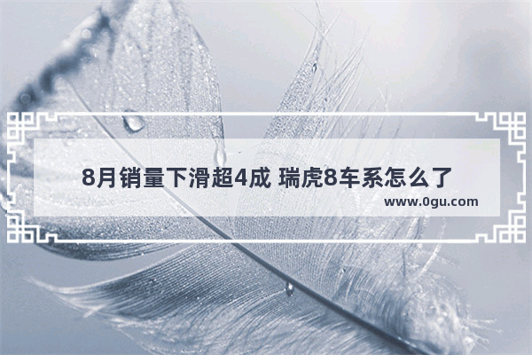 8月销量下滑超4成 瑞虎8车系怎么了