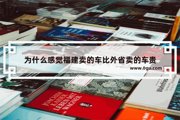 为什么感觉福建卖的车比外省卖的车贵