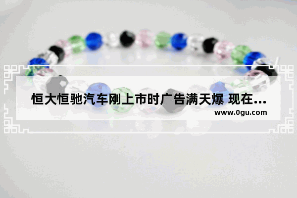 恒大恒驰汽车刚上市时广告满天爆 现在怎么样了吗