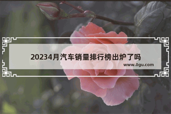 20234月汽车销量排行榜出炉了吗